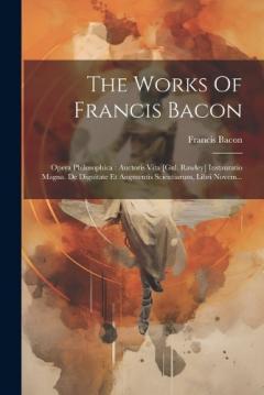 The Works Of Francis Bacon: Opera Philosophica: Auctoris Vita [gul. Rawley] Instauratio Magna. De Dignitate Et Augmentis Scientiarum, Libri Novem...