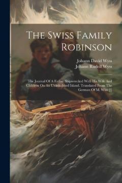 The Swiss Family Robinson: The Journal Of A Father Shipwrecked With His Wife And Children On An Uninhabited Island. Translated From The German Of M. Wiss [!]