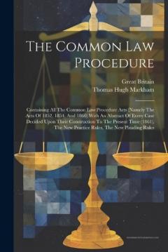 The Common Law Procedure: Containing All The Common Law Procedure Acts (namely The Acts Of 1852, 1854, And 1860) With An Abstract Of Every Case Decided Upon Their Construction To The Present Time (1861), The New Practice Rules, The New Pleading Rules