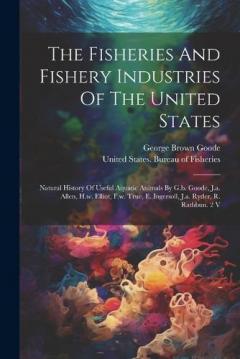 Coperta cărții The Fisheries And Fishery Industries Of The United States: Natural History Of Useful Aquatic Animals By G.b. Goode, J.a. Allen, H.w. Elliot, F.w. True, E. Ingersoll, J.a. Ryder, R. Rathbun. 2 V