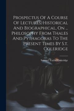 Prospectus Of A Course Of Lectures, Historical And Biographical, On ... Philosophy From Thales And Pythagoras To The Present Times By S.t. Coleridge