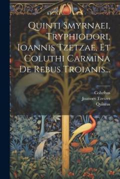 Coperta cărții Quinti Smyrnaei, Tryphiodori, Ioannis Tzetzae, Et Coluthi Carmina De Rebus Troianis...
