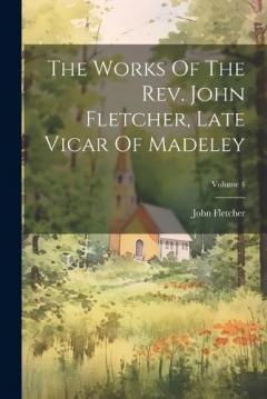 The Works Of The Rev. John Fletcher, Late Vicar Of Madeley; Volume 4