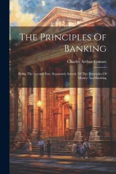 The Principles Of Banking: Being The Second Part, Separately Issued, Of The Principles Of Money And Banking