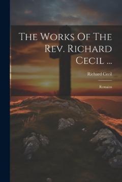 Coperta cărții The Works Of The Rev. Richard Cecil ...: Remains