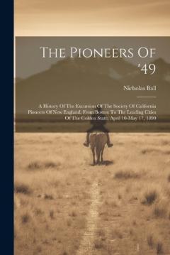 The Pioneers Of '49: A History Of The Excursion Of The Society Of California Pioneers Of New England, From Boston To The Leading Cities Of The Golden State, April 10-may 17, 1890