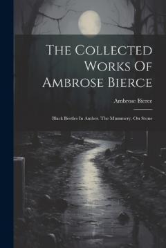 The Collected Works Of Ambrose Bierce: Black Beetles In Amber. The Mummery. On Stone