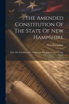 Coperta cărții The Amended Constitution Of The State Of New Hampshire: With The Resolutions For Submitting The Amendments To The People