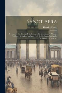 Sanct Afra: Geschichte Der Königlich Sächsischen Fürstenschule Zu Meissen Seit Ihrer Gründung Im Jahre 1543 Bis Zu Ihrem Neubau In Den Jahren 1877-1879...