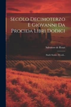 Secolo Decimoterzo E Giovanni Da Procida Libri Dodici: Studii Storico Morali...