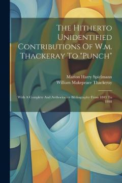 The Hitherto Unidentified Contributions Of W.m. Thackeray To "punch": With A Complete And Authoritative Bibliography From 1843 To 1848