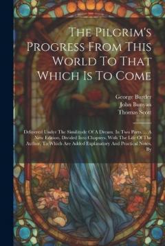 Coperta cărții The Pilgrim's Progress From This World To That Which Is To Come: Delivered Under The Similitude Of A Dream. In Two Parts. ... A New Edition, Divided Into Chapters. With The Life Of The Author. To Which Are Added Explanatory And Practical Notes, By