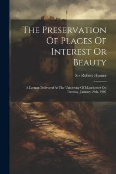 Coperta cărții The Preservation Of Places Of Interest Or Beauty: A Lecture Delivered At The University Of Manchester On Tuesday, January 29th, 1907