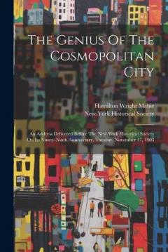 The Genius Of The Cosmopolitan City: An Address Delivered Before The New York Historical Society On Its Ninety-ninth Anniversary, Tuesday, November 17, 1903