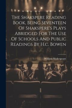 The Shakspere Reading Book, Being Seventeen Of Shakspere's Plays Abridged For The Use Of Schools And Public Readings By H.c. Bowen