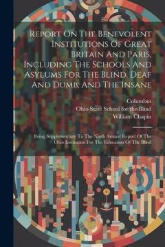 Report On The Benevolent Institutions Of Great Britain And Paris, Including The Schools And Asylums For The Blind, Deaf And Dumb, And The Insane: Being Supplementary To The Ninth Annual Report Of The Ohio Institution For The Education Of The Blind