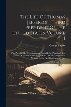 Coperta cărții The Life Of Thomas Jefferson, Third President Of The United States, Volume I: With Parts Of His Correspondence Never Before Published, And Notices Of His Opinions On Questions Of Civil Government, National Policy, And Constitutional Law