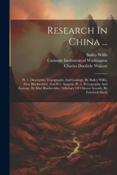 Research In China ...: Pt. 1. Descriptive Topography And Geology, By Bailey Willis, Eliot Blackwelder, And R.h. Sargent. Pt. 2. Petrography And Zoology, By Eliot Blackwelder. Syllabary Of Chinese Sounds, By Friedrich Hirth