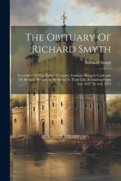 The Obituary Of Richard Smyth: Secondary Of The Poultry Compter, London: Being A Catalogue Of All Such Persons As He Knew In Their Life: Extending From A.d. 1627 To A.d. 1674