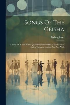 Coperta cărții Songs Of The Geisha: A Story Of A Tea House: Japanese Musical Play As Produced At Daly's Theatres, London And New York