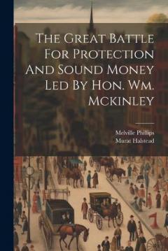 The Great Battle For Protection And Sound Money Led By Hon. Wm. Mckinley