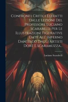 Confronti Critici Estratti Dalle Lezioni Del Professore Luciano Scarabelli Per Le Illustrazioni Figurative Date All' Inferno Dantesco Dagli Artisti Dorè E Scaramuzza...