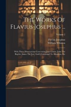 Coperta cărții The Works Of Flavius Josephus ...: With Three Dissertations Concerning Jesus Christ, John The Baptist, James The Just, God's Command To Abraham, Etc; Volume 2
