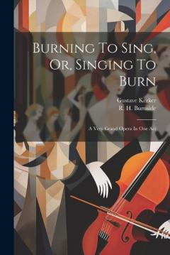Coperta cărții Burning To Sing, Or, Singing To Burn: A Very Grand Opera In One Act