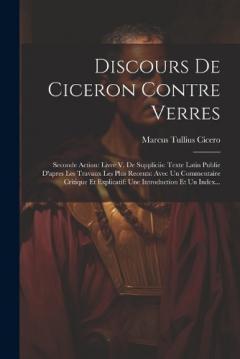 Discours De Ciceron Contre Verres: Seconde Action: Livre V. De Suppliciis: Texte Latin Publie D'apres Les Travaux Les Plus Recents: Avec Un Commentaire Critique Et Explicatif: Une Introduction Et Un Index...