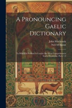 A Pronouncing Gaelic Dictionary: To Which Is Prefixed A Concise But Most Comprehensive Gaelic Grammar, Parts 1-2