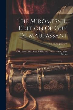 The Miromesnil Edition Of Guy De Maupassant: Our Hearts. The Lancer's Wife. The Prisoners, And Other Stories