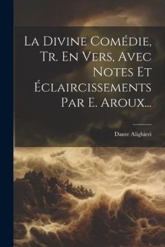 La Divine Comédie, Tr. En Vers, Avec Notes Et Éclaircissements Par E. Aroux...