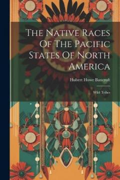 The Native Races Of The Pacific States Of North America: Wild Tribes