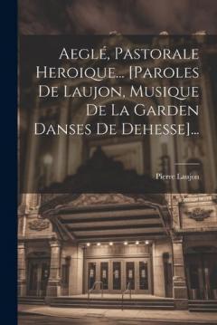 Aeglé, Pastorale Heroique... [paroles De Laujon, Musique De La Garden Danses De Dehesse]...