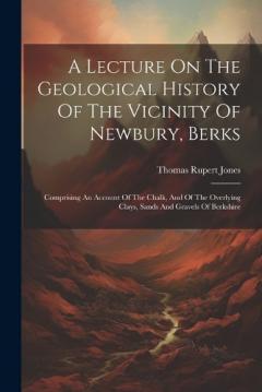 A Lecture On The Geological History Of The Vicinity Of Newbury, Berks: Comprising An Account Of The Chalk, And Of The Overlying Clays, Sands And Gravels Of Berkshire