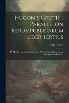 Hugonis Grotii ... Parallelon Rerumpublicarum Liber Tertius: De Moribus Ingenioque Populorum Atheniensium, Romanorum, Batavorum, Volume 3...