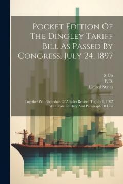 Pocket Edition Of The Dingley Tariff Bill As Passed By Congress, July 24, 1897: Together With Schedule Of Articles Revised To July 1, 1902 With Rate Of Duty And Paragraph Of Law