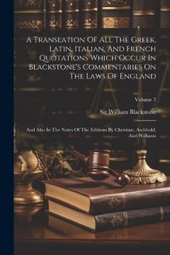A Translation Of All The Greek, Latin, Italian, And French Quotations Which Occur In Blackstone's Commentaries On The Laws Of England: And Also In The Notes Of The Editions By Christian, Archbold, And Williams; Volume 7