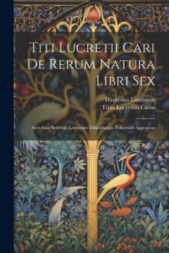 Coperta cărții Titi Lucretii Cari De Rerum Natura Libri Sex: Accedunt Selectae Lectiones Dilucidando Pohemati Appositae