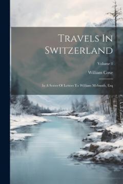 Travels In Switzerland: In A Series Of Letters To William Melmoth, Esq; Volume 1
