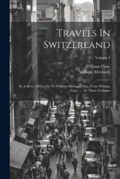 Coperta cărții Travels In Switzerland: In A Series Of Letters To William Melmoth, Esq. From William Coxe ...: In Three Volumes; Volume 3