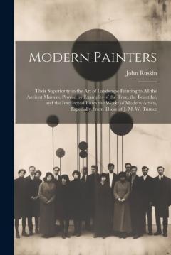 Modern Painters: Their Superiority in the Art of Landscape Painting to All the Ancient Masters, Proved by Examples of the True, the Beautiful, and the Intellectual From the Works of Modern Artists, Especially From Those of J. M. W. Turner