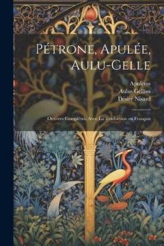 Coperta cărții Pétrone, Apulée, Aulu-Gelle: Oeuvres complètes, avec la traduction en français
