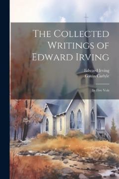 The Collected Writings of Edward Irving: In Five Vols