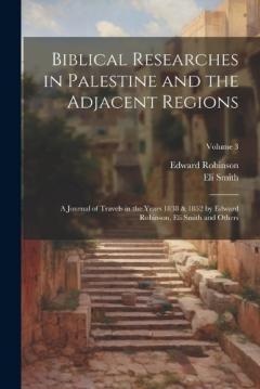 Biblical Researches in Palestine and the Adjacent Regions: A Journal of Travels in the Years 1838 & 1852 by Edward Robinson, Eli Smith and Others; Volume 3