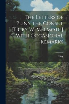 The Letters of Pliny the Consul [Tr. by W. Melmoth] With Occasional Remarks