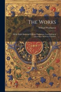The Works: Of the Right Reverend William Warburton, Lord Bishop of Gloucester. in Seven Volumes.