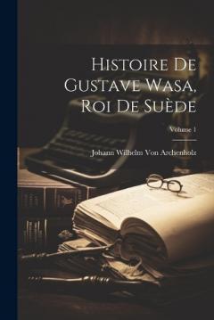 Histoire De Gustave Wasa, Roi De Suède; Volume 1