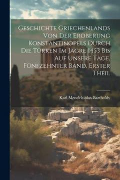 Geschichte Griechenlands von der Eroberung Konstantinopels durch die Türken im Jagre 1453 bis auf Unsere Tage, Fünfzehnter Band, Erster Theil