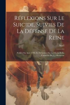 Coperta cărții Réflexions Sur Le Suicide, Suivies De La Défense De La Reine: Publiée En Août 1793; Et De Lettres Sur Les Écrits Et Le Caractère De J. J. Rousseau